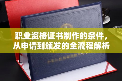 索县职业资格证书制作的条件，从申请到颁发的全流程解析